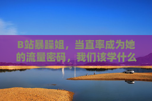 B站暴躁姐,当直率成为她的流量密码,我们该学什么?直率成流量密码,我们该学什么? B站暴躁姐,当直率成为她的流量密码,我们该学什么?直率成流量密码,我们该学什么?