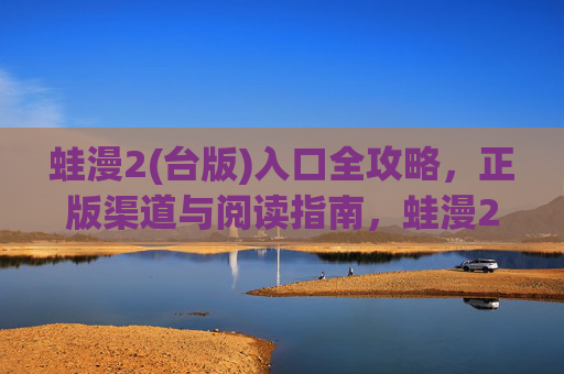 蛙漫2(台版)入口全攻略,正版渠道与阅读指南,蛙漫2(台版)入口全攻略,正版渠道与阅读指南 蛙漫2(台版)入口全攻略,正版渠道与阅读指南,蛙漫2(台版)入口全攻略,正版渠道与阅读指南
