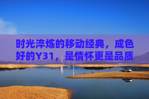 时光淬炼的移动经典,成色好的Y31,是情怀更是品质的见证,时光淬炼的移动经典Y31,情怀与品质的见证 时光淬炼的移动经典,成色好的Y31,是情怀更是品质的见证,时光淬炼的移动经典Y31,情怀与品质的见证