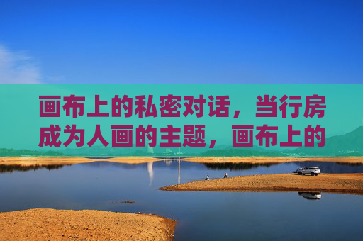 画布上的私密对话,当行房成为人画的主题,画布上的私密对话,当行房成为绘画主题 画布上的私密对话,当行房成为人画的主题,画布上的私密对话,当行房成为绘画主题