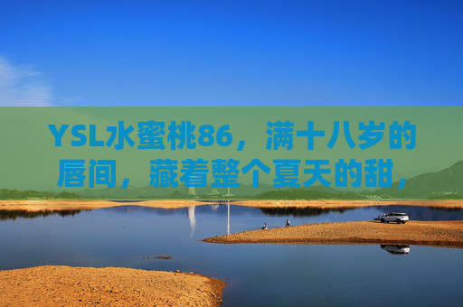 YSL水蜜桃86,满十八岁的唇间,藏着整个夏天的甜,YSL水蜜桃86,满十八岁的唇间,藏着整个夏天的甜 YSL水蜜桃86,满十八岁的唇间,藏着整个夏天的甜,YSL水蜜桃86,满十八岁的唇间,藏着整个夏天的甜