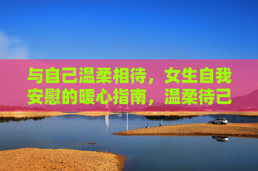 与自己温柔相待,女生自我安慰的暖心指南,温柔待己,女生的暖心自我安慰指南 与自己温柔相待,女生自我安慰的暖心指南,温柔待己,女生的暖心自我安慰指南