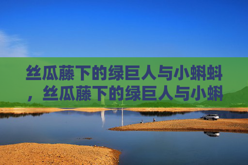 丝瓜藤下的绿巨人与小蝌蚪,丝瓜藤下的绿巨人与小蝌蚪 丝瓜藤下的绿巨人与小蝌蚪,丝瓜藤下的绿巨人与小蝌蚪