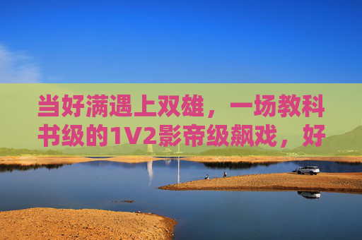 当好满遇上双雄,一场教科书级的1V2影帝级飙戏,好满遇双雄,教科书级1V2影帝飙戏 当好满遇上双雄,一场教科书级的1V2影帝级飙戏,好满遇双雄,教科书级1V2影帝飙戏