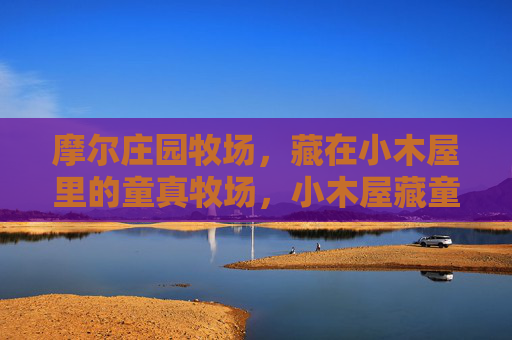摩尔庄园牧场,藏在小木屋里的童真牧场,小木屋藏童真,摩尔庄园牧场 摩尔庄园牧场,藏在小木屋里的童真牧场,小木屋藏童真,摩尔庄园牧场