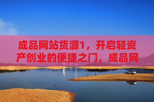 成品网站货源1,开启轻资产创业的便捷之门,成品网站货源,开启轻资产创业便捷之门 成品网站货源1,开启轻资产创业的便捷之门,成品网站货源,开启轻资产创业便捷之门