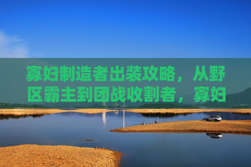 寡妇制造者出装攻略,从野区霸主到团战收割者,寡妇制造者出装攻略,野区霸主到团战收割者 寡妇制造者出装攻略,从野区霸主到团战收割者,寡妇制造者出装攻略,野区霸主到团战收割者