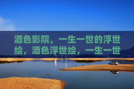 酒色影院，一生一世的浮世绘，酒色浮世绘，一生一世的凝视