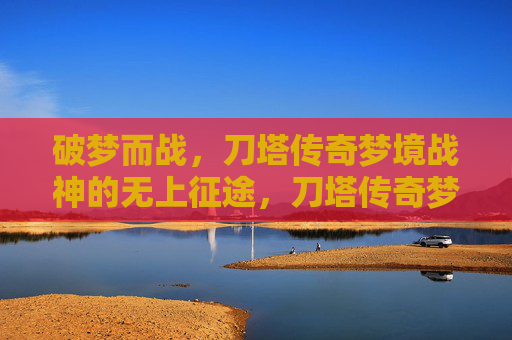 破梦而战,刀塔传奇梦境战神的无上征途,刀塔传奇梦境战神破梦征途 破梦而战,刀塔传奇梦境战神的无上征途,刀塔传奇梦境战神破梦征途