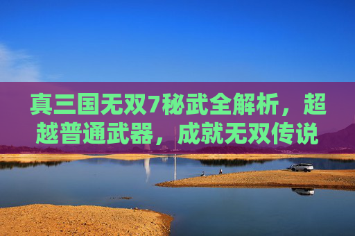 真三国无双7秘武全解析,超越普通武器,成就无双传说,真三国无双7秘武全解析,超越普通武器,成就无双传说 真三国无双7秘武全解析,超越普通武器,成就无双传说,真三国无双7秘武全解析,超越普通武器,成就无双传说