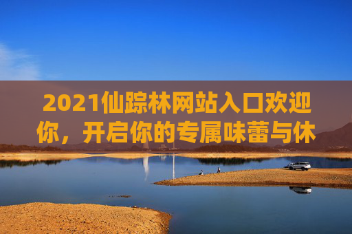 2021仙踪林网站入口欢迎你,开启你的专属味蕾与休闲之旅,2021仙踪林网站入口,开启专属味蕾与休闲之旅 2021仙踪林网站入口欢迎你,开启你的专属味蕾与休闲之旅,2021仙踪林网站入口,开启专属味蕾与休闲之旅