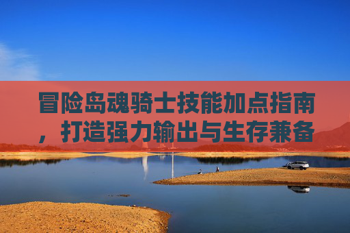 冒险岛魂骑士技能加点指南,打造强力输出与生存兼备的战斗体系,冒险岛魂骑士技能加点指南,打造输出生存双优战斗体系 冒险岛魂骑士技能加点指南,打造强力输出与生存兼备的战斗体系,冒险岛魂骑士技能加点指南,打造输出生存双优战斗体系