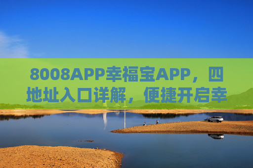 8008APP幸福宝APP,四地址入口详解,便捷开启幸福生活之旅,8008幸福宝APP四地址入口详解,便捷开启幸福生活之旅 8008APP幸福宝APP,四地址入口详解,便捷开启幸福生活之旅,8008幸福宝APP四地址入口详解,便捷开启幸福生活之旅