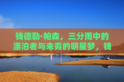 钱德勒·帕森,三分雨中的漂泊者与未竟的明星梦,钱德勒·帕森,三分雨中的漂泊者与未竟明星梦 钱德勒·帕森,三分雨中的漂泊者与未竟的明星梦,钱德勒·帕森,三分雨中的漂泊者与未竟明星梦