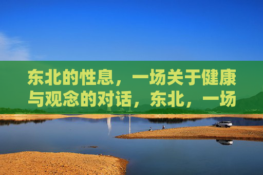 东北的性息,一场关于健康与观念的对话,东北,一场健康与观念的对话 东北的性息,一场关于健康与观念的对话,东北,一场健康与观念的对话