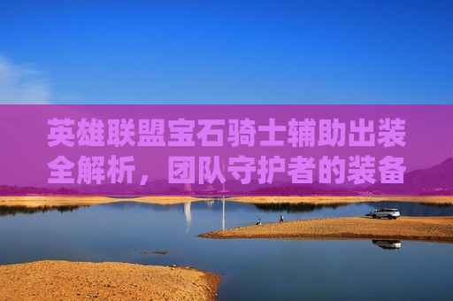 英雄联盟宝石骑士辅助出装全解析,团队守护者的装备选择与实战策略,英雄联盟宝石骑士辅助出装全解析,团队守护者的装备选择与实战策略 英雄联盟宝石骑士辅助出装全解析,团队守护者的装备选择与实战策略,英雄联盟宝石骑士辅助出装全解析,团队守护者的装备选择与实战策略