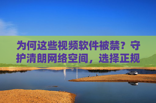为何这些视频软件被禁?守护清朗网络空间,选择正规平台是关键,视频软件被禁,守护清朗,选正规平台是关键 为何这些视频软件被禁?守护清朗网络空间,选择正规平台是关键,视频软件被禁,守护清朗,选正规平台是关键