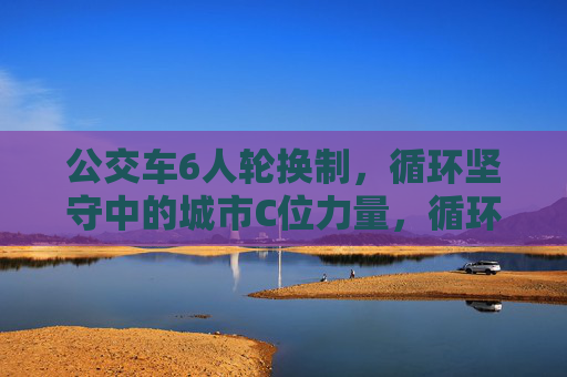 公交车6人轮换制,循环坚守中的城市C位力量,循环坚守的6人轮换制,城市C位的力量 公交车6人轮换制,循环坚守中的城市C位力量,循环坚守的6人轮换制,城市C位的力量