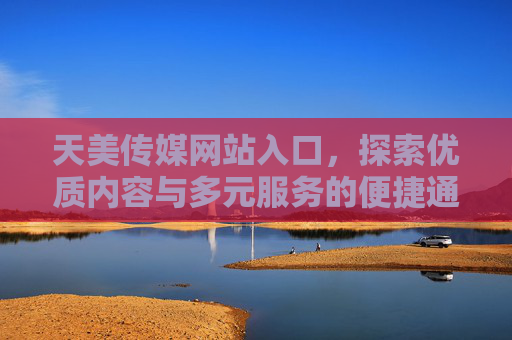 天美传媒网站入口,探索优质内容与多元服务的便捷通道,天美传媒网站入口,探索优质内容与多元服务的便捷通道 天美传媒网站入口,探索优质内容与多元服务的便捷通道,天美传媒网站入口,探索优质内容与多元服务的便捷通道