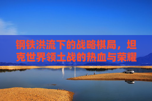 钢铁洪流下的战略棋局,坦克世界领土战的热血与荣耀,钢铁洪流下的战略棋局,坦克世界领土战的热血与荣耀 钢铁洪流下的战略棋局,坦克世界领土战的热血与荣耀,钢铁洪流下的战略棋局,坦克世界领土战的热血与荣耀