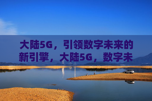 大陆5G,引领数字未来的新引擎,大陆5G,数字未来的新引擎 大陆5G,引领数字未来的新引擎,大陆5G,数字未来的新引擎