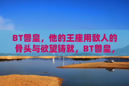 BT兽皇,他的王座用敌人的骨头与欲望铸就,BT兽皇,骨欲铸就的王座 BT兽皇,他的王座用敌人的骨头与欲望铸就,BT兽皇,骨欲铸就的王座