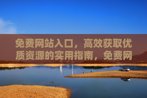 免费网站入口,高效获取优质资源的实用指南,免费网站入口,高效获取优质资源的实用指南 免费网站入口,高效获取优质资源的实用指南,免费网站入口,高效获取优质资源的实用指南