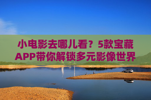 小电影去哪儿看?5款宝藏APP带你解锁多元影像世界,5款宝藏APP,解锁小电影的多元影像世界 小电影去哪儿看?5款宝藏APP带你解锁多元影像世界,5款宝藏APP,解锁小电影的多元影像世界