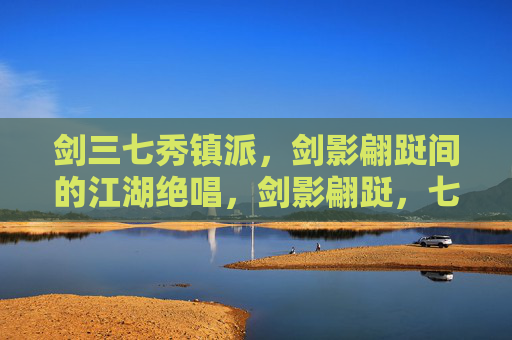 剑三七秀镇派,剑影翩跹间的江湖绝唱,剑影翩跹,七秀镇派江湖绝唱 剑三七秀镇派,剑影翩跹间的江湖绝唱,剑影翩跹,七秀镇派江湖绝唱