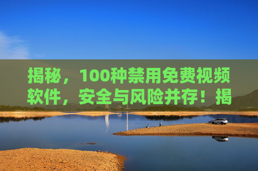 揭秘,100种禁用免费视频软件,安全与风险并存!揭秘100种禁用免费视频软件,安全与风险并存! 揭秘,100种禁用免费视频软件,安全与风险并存!揭秘100种禁用免费视频软件,安全与风险并存!