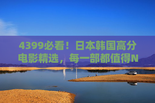 4399必看！日本韩国高分电影精选，每一部都值得N刷！4399必看！日韩高分电影精选，部部值得N刷！