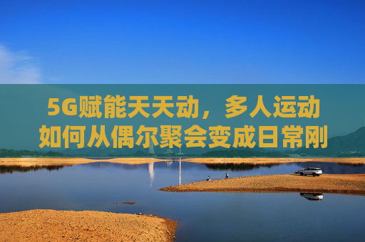 5G赋能天天动,多人运动如何从偶尔聚会变成日常刚需?5G赋能多人运动,从偶尔聚会到日常刚需 5G赋能天天动,多人运动如何从偶尔聚会变成日常刚需?5G赋能多人运动,从偶尔聚会到日常刚需