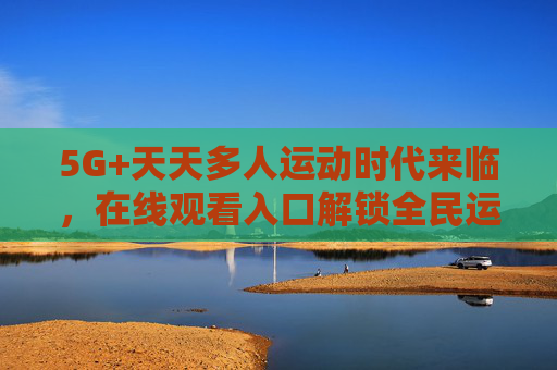 5G+天天多人运动时代来临,在线观看入口解锁全民运动新体验,5G+天天多人运动时代来临,在线观看入口解锁全民运动新体验 5G+天天多人运动时代来临,在线观看入口解锁全民运动新体验,5G+天天多人运动时代来临,在线观看入口解锁全民运动新体验