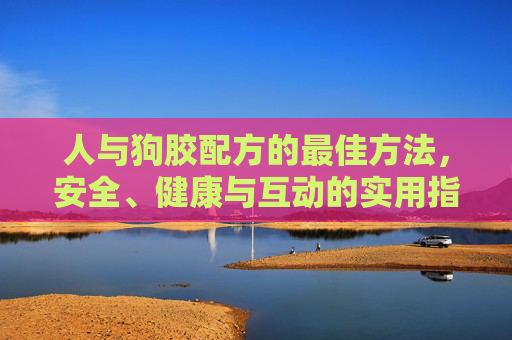 人与狗胶配方的最佳方法,安全、健康与互动的实用指南,人与狗胶配方最佳方法,安全健康与互动实用指南 人与狗胶配方的最佳方法,安全、健康与互动的实用指南,人与狗胶配方最佳方法,安全健康与互动实用指南