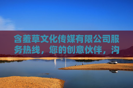 含羞草文化传媒有限公司服务热线,您的创意伙伴,沟通无界,含羞草文化传媒,您的创意伙伴,沟通无界 含羞草文化传媒有限公司服务热线,您的创意伙伴,沟通无界,含羞草文化传媒,您的创意伙伴,沟通无界