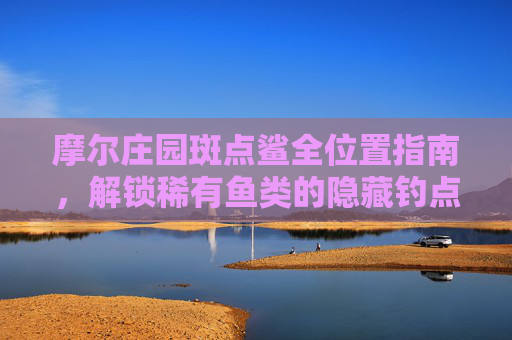 摩尔庄园斑点鲨全位置指南,解锁稀有鱼类的隐藏钓点,摩尔庄园斑点鲨全位置指南,解锁稀有隐藏钓点 摩尔庄园斑点鲨全位置指南,解锁稀有鱼类的隐藏钓点,摩尔庄园斑点鲨全位置指南,解锁稀有隐藏钓点