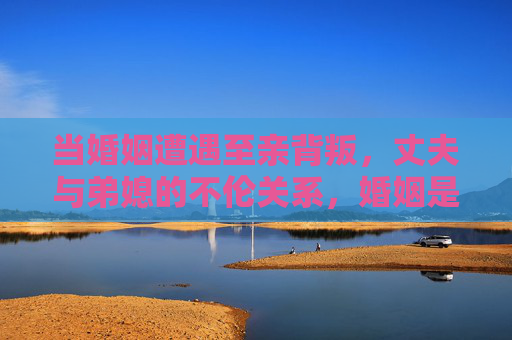 当婚姻遭遇至亲背叛,丈夫与弟媳的不伦关系,婚姻是否还有挽回的可能?至亲背叛下的婚姻,丈夫与弟媳不伦,是否还有挽回可能? 当婚姻遭遇至亲背叛,丈夫与弟媳的不伦关系,婚姻是否还有挽回的可能?至亲背叛下的婚姻,丈夫与弟媳不伦,是否还有挽回可能?