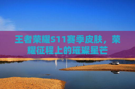 王者荣耀S11赛季皮肤,荣耀征程上的璀璨星芒 王者荣耀S11赛季皮肤,荣耀征程上的璀璨星芒