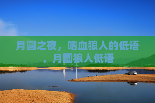 月圆之夜,嗜血狼人的低语,月圆狼人低语 月圆之夜,嗜血狼人的低语,月圆狼人低语