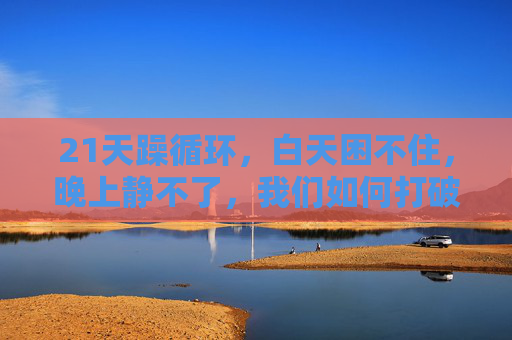 21天躁循环,白天困不住,晚上静不了,我们如何打破这无休止的拧巴?21天躁循环,打破昼夜拧巴,找回身心节奏 21天躁循环,白天困不住,晚上静不了,我们如何打破这无休止的拧巴?21天躁循环,打破昼夜拧巴,找回身心节奏
