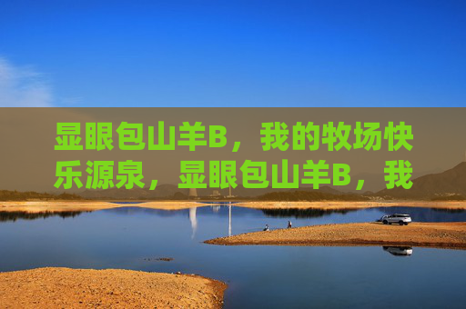 显眼包山羊B,我的牧场快乐源泉,显眼包山羊B,我的牧场快乐源泉 显眼包山羊B,我的牧场快乐源泉,显眼包山羊B,我的牧场快乐源泉