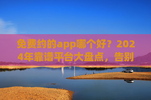免费约的app哪个好?2024年靠谱平台大盘点,告别踩坑!2024免费约app靠谱大盘点,告别踩坑,选对平台! 免费约的app哪个好?2024年靠谱平台大盘点,告别踩坑!2024免费约app靠谱大盘点,告别踩坑,选对平台!