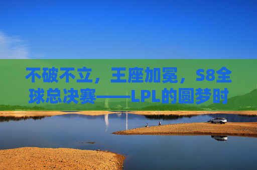 不破不立,王座加冕,S8全球总决赛——LPL的圆梦时刻,不破不立,S8王座加冕,LPL圆梦时刻 不破不立,王座加冕,S8全球总决赛——LPL的圆梦时刻,不破不立,S8王座加冕,LPL圆梦时刻