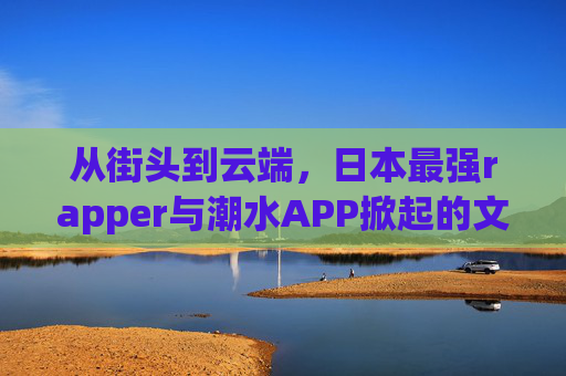 从街头到云端,日本最强rapper与潮水APP掀起的文化浪潮,日本最强rapper×潮水APP,从街头到云端的文化浪潮 从街头到云端,日本最强rapper与潮水APP掀起的文化浪潮,日本最强rapper×潮水APP,从街头到云端的文化浪潮
