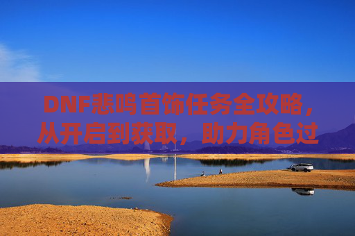 DNF悲鸣首饰任务全攻略,从开启到获取,助力角色过渡必备,DNF悲鸣首饰任务全攻略,从开启获取到角色过渡必备 DNF悲鸣首饰任务全攻略,从开启到获取,助力角色过渡必备,DNF悲鸣首饰任务全攻略,从开启获取到角色过渡必备