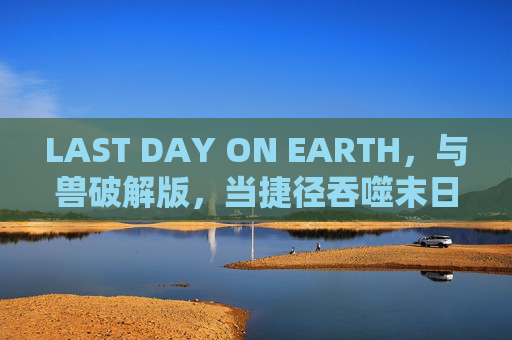 LAST DAY ON EARTH，与兽破解版，当捷径吞噬末日生存的真实乐趣，破解版捷径吞噬LAST DAY ON EARTH末日生存乐趣