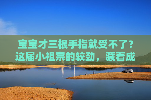 宝宝才三根手指就受不了?这届小祖宗的较劲,藏着成长的密码,小祖宗三根手指较劲,藏着成长密码 宝宝才三根手指就受不了?这届小祖宗的较劲,藏着成长的密码,小祖宗三根手指较劲,藏着成长密码