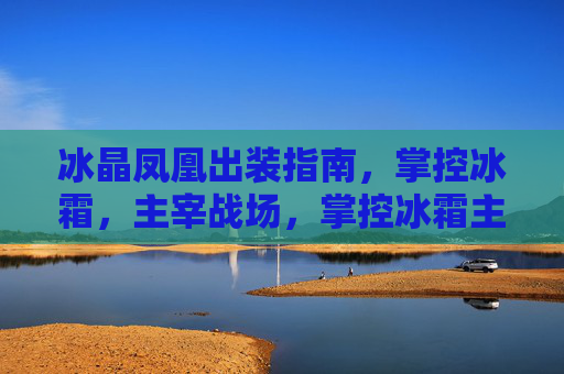 冰晶凤凰出装指南,掌控冰霜,主宰战场,掌控冰霜主宰战场,冰晶凤凰出装指南 冰晶凤凰出装指南,掌控冰霜,主宰战场,掌控冰霜主宰战场,冰晶凤凰出装指南