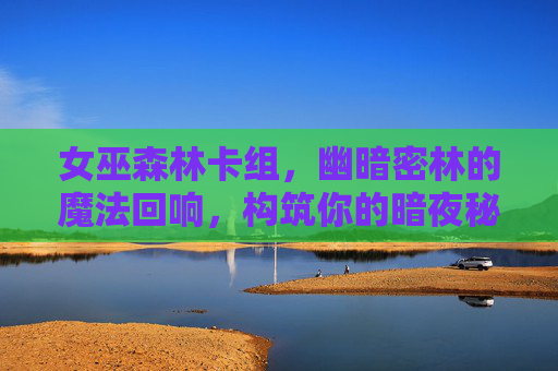 女巫森林卡组,幽暗密林的魔法回响,构筑你的暗夜秘术,女巫森林,暗夜秘术构筑与魔法回响 女巫森林卡组,幽暗密林的魔法回响,构筑你的暗夜秘术,女巫森林,暗夜秘术构筑与魔法回响