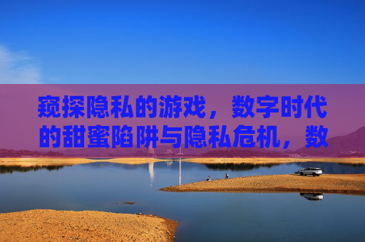 窥探隐私的游戏,数字时代的甜蜜陷阱与隐私危机,数字游戏,甜蜜陷阱与隐私危机 窥探隐私的游戏,数字时代的甜蜜陷阱与隐私危机,数字游戏,甜蜜陷阱与隐私危机